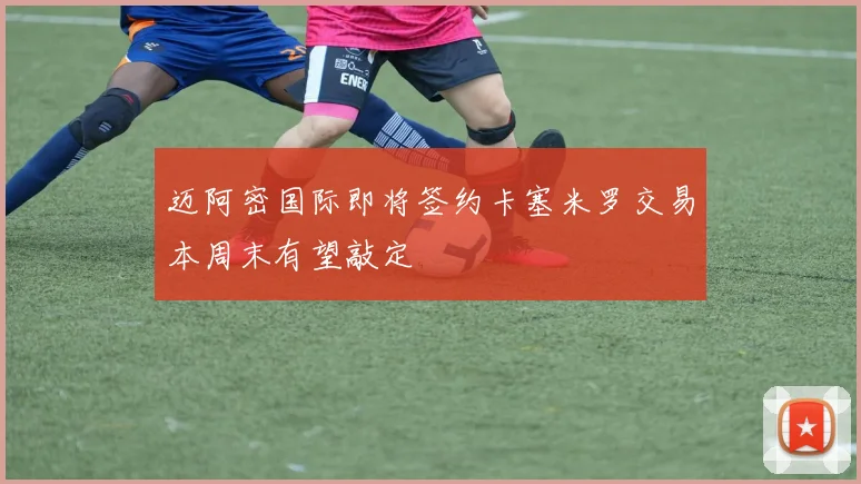 迈阿密国际即将签约卡塞米罗交易本周末有望敲定