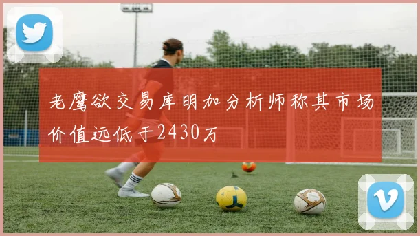 老鹰欲交易库明加分析师称其市场价值远低于2430万
