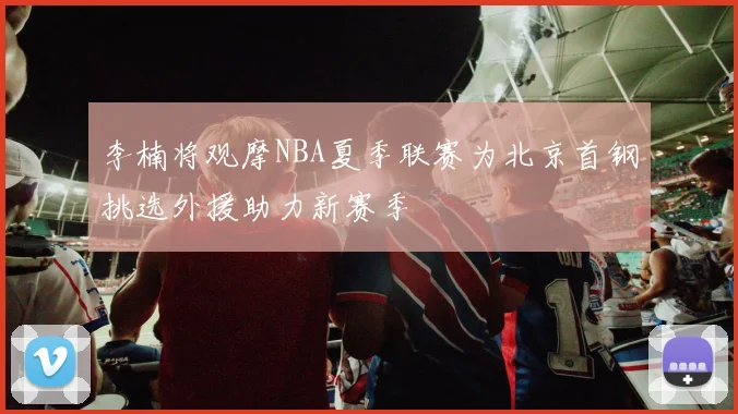 李楠将观摩NBA夏季联赛为北京首钢挑选外援助力新赛季