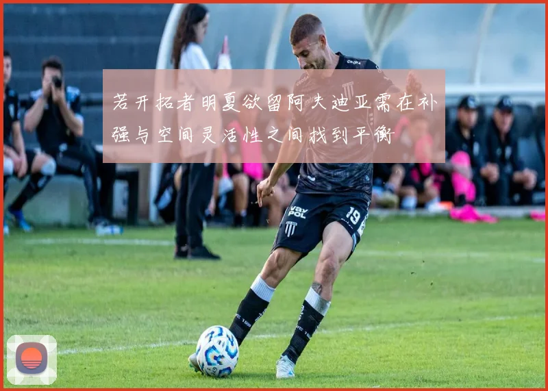 若开拓者明夏欲留阿夫迪亚需在补强与空间灵活性之间找到平衡