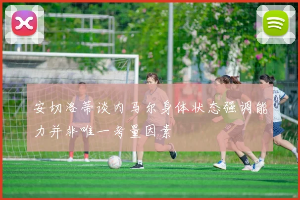 安切洛蒂谈内马尔身体状态强调能力并非唯一考量因素