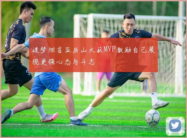 追梦坦言亚历山大获MVP激励自己展现更强心态与斗志