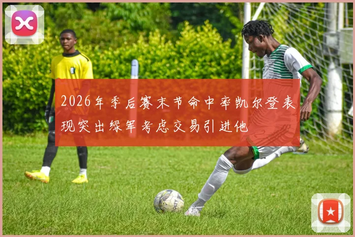 2026年季后赛末节命中率凯尔登表现突出绿军考虑交易引进他