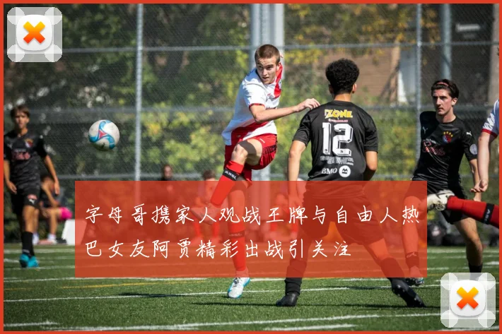 字母哥携家人观战王牌与自由人热巴女友阿贾精彩出战引关注
