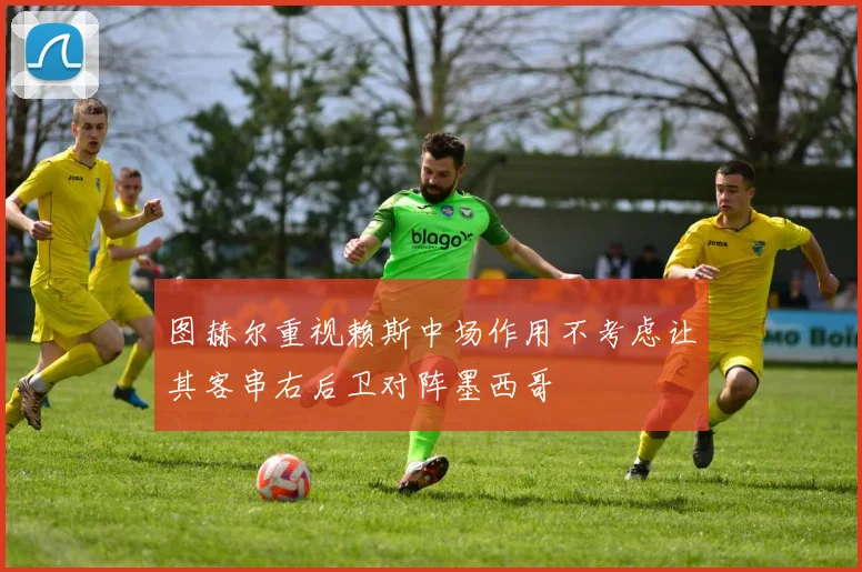 图赫尔重视赖斯中场作用不考虑让其客串右后卫对阵墨西哥