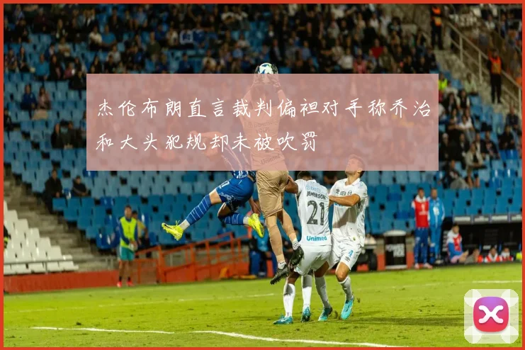 杰伦布朗直言裁判偏袒对手称乔治和大头犯规却未被吹罚