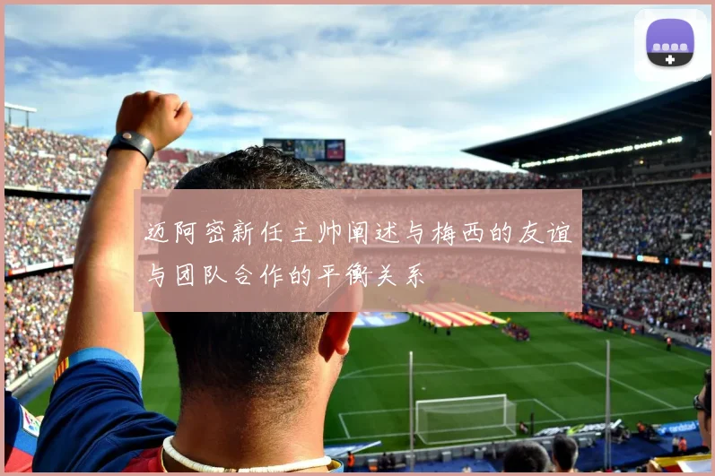 迈阿密新任主帅阐述与梅西的友谊与团队合作的平衡关系
