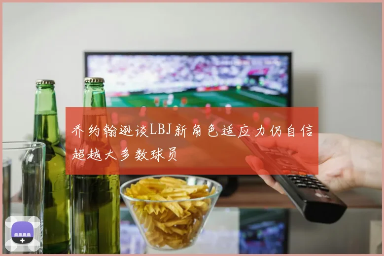 乔约翰逊谈LBJ新角色适应力仍自信超越大多数球员