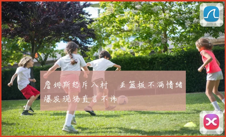 詹姆斯怒斥八村塁丢篮板不满情绪爆发现场直言不讳