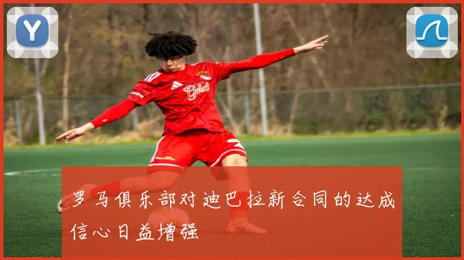 罗马俱乐部对迪巴拉新合同的达成信心日益增强
