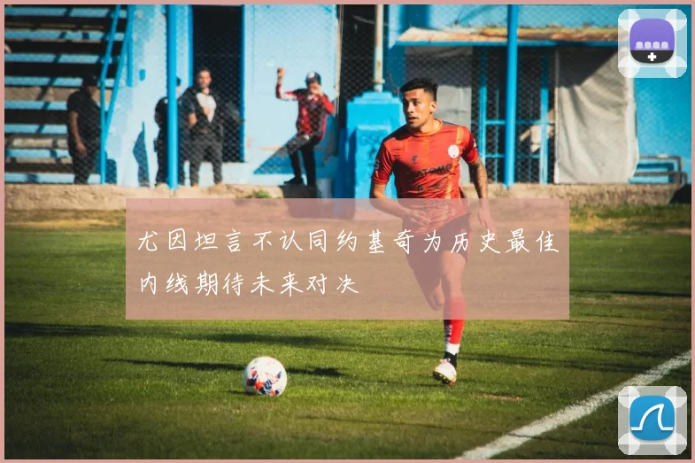 尤因坦言不认同约基奇为历史最佳内线期待未来对决