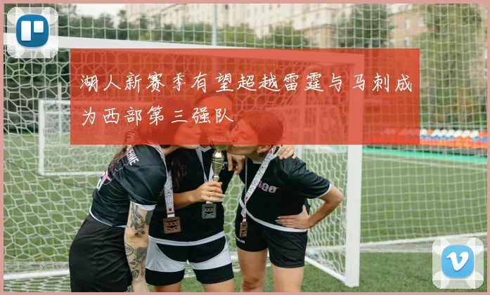 湖人新赛季有望超越雷霆与马刺成为西部第三强队