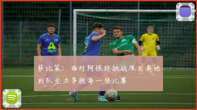 萨比策：面对阿根廷挑战艰巨奥地利队全力争胜每一场比赛
