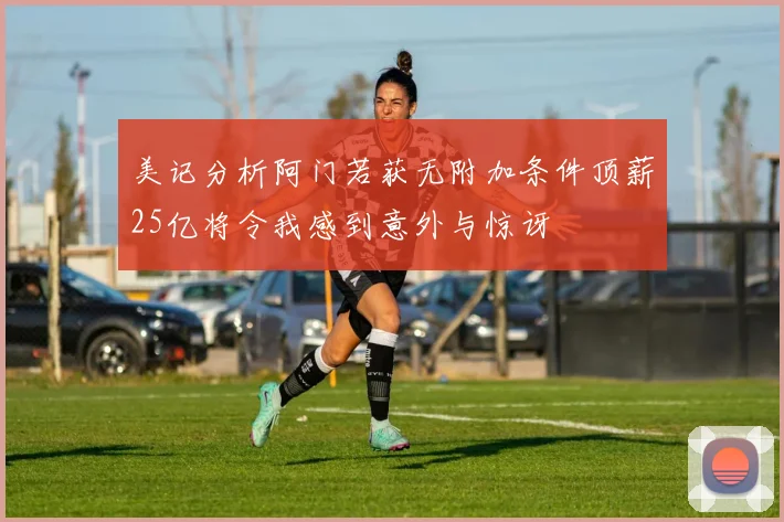 美记分析阿门若获无附加条件顶薪25亿将令我感到意外与惊讶