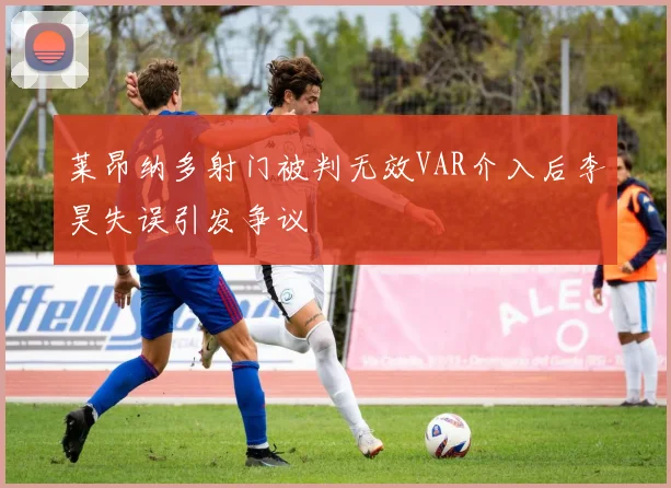 莱昂纳多射门被判无效VAR介入后李昊失误引发争议