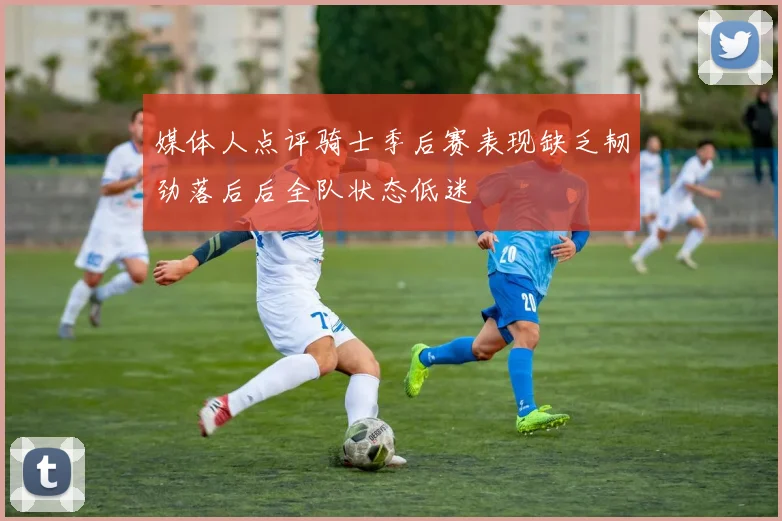 媒体人点评骑士季后赛表现缺乏韧劲落后后全队状态低迷