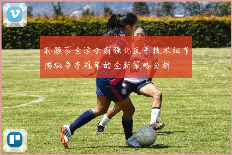 孙颖莎全运会前强化反手技术细节揭秘争夺冠军的全新策略分析