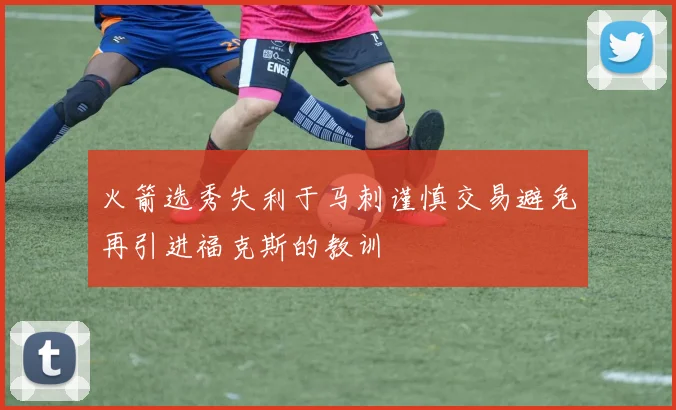 火箭选秀失利于马刺谨慎交易避免再引进福克斯的教训