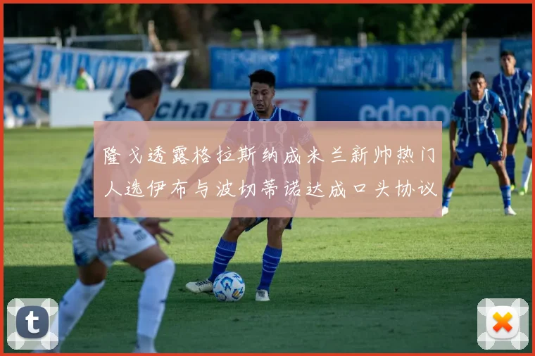 隆戈透露格拉斯纳成米兰新帅热门人选伊布与波切蒂诺达成口头协议