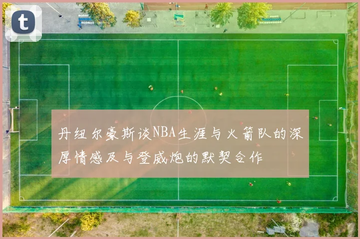 丹纽尔豪斯谈NBA生涯与火箭队的深厚情感及与登威炮的默契合作