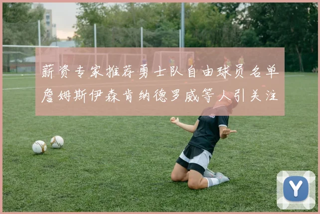 薪资专家推荐勇士队自由球员名单詹姆斯伊森肯纳德罗威等人引关注