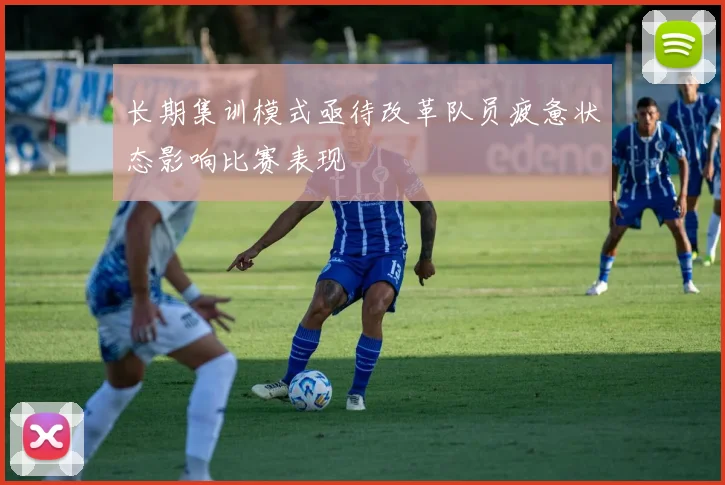 长期集训模式亟待改革队员疲惫状态影响比赛表现